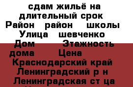 сдам жильё на длительный срок › Район ­ район 12 школы › Улица ­ шевченко › Дом ­ 97 › Этажность дома ­ 1 › Цена ­ 10 000 - Краснодарский край, Ленинградский р-н, Ленинградская ст-ца Недвижимость » Квартиры аренда   . Краснодарский край